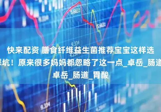 快来配资 膳食纤维益生菌推荐宝宝这样选才不踩坑！原来很多妈妈都忽略了这一点_卓岳_肠道_胃酸